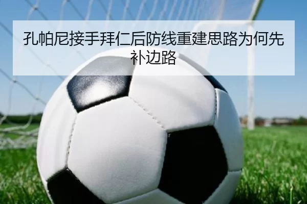 孔帕尼接手拜仁后防线重建思路为何先补边路