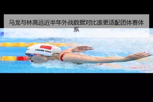 马龙与林高远近半年外战数据对比谁更适配团体赛体系