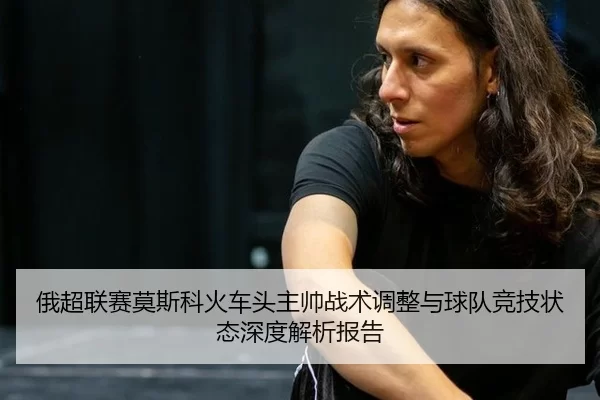 俄超联赛莫斯科火车头主帅战术调整与球队竞技状态深度解析报告