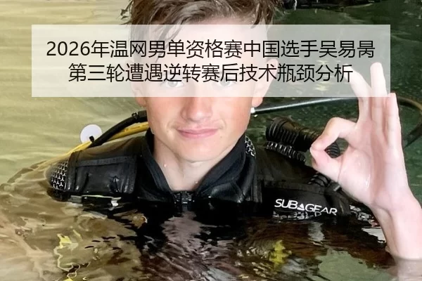 2026年温网男单资格赛中国选手吴易昺第三轮遭遇逆转赛后技术瓶颈分析