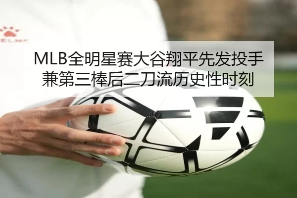 MLB全明星赛大谷翔平先发投手兼第三棒后二刀流历史性时刻