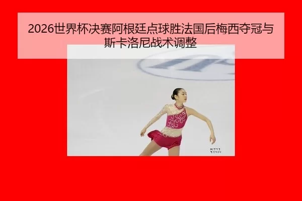 2026世界杯决赛阿根廷点球胜法国后梅西夺冠与斯卡洛尼战术调整