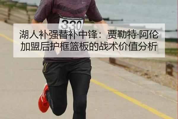 湖人补强替补中锋：贾勒特·阿伦加盟后护框篮板的战术价值分析